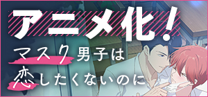 アニメ化！OAD「マスク男子は恋したくないのに」